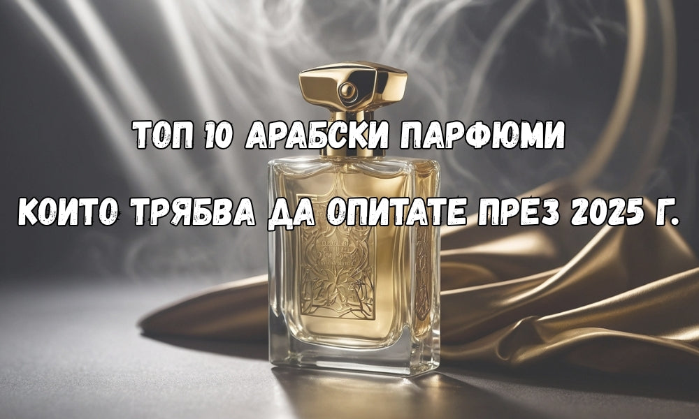 Топ 10 арабски парфюма, които трябва да опитате през 2025 г.
